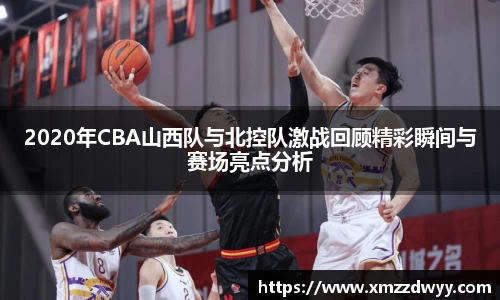 2020年CBA山西队与北控队激战回顾精彩瞬间与赛场亮点分析