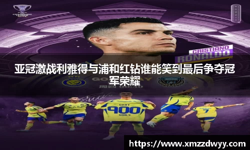 亚冠激战利雅得与浦和红钻谁能笑到最后争夺冠军荣耀