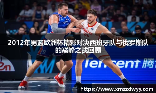 2012年男篮欧洲杯精彩对决西班牙队与俄罗斯队的巅峰之战回顾